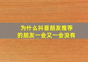 为什么抖音朋友推荐的朋友一会又一会没有