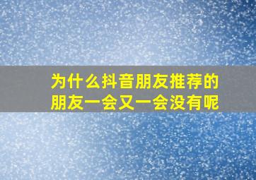 为什么抖音朋友推荐的朋友一会又一会没有呢