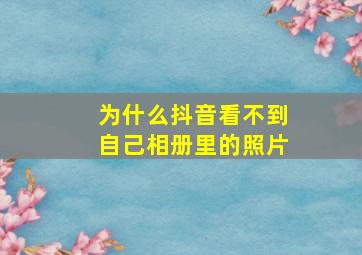 为什么抖音看不到自己相册里的照片