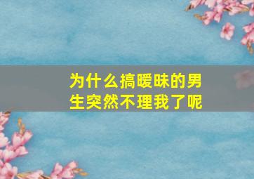 为什么搞暧昧的男生突然不理我了呢