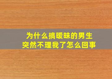 为什么搞暧昧的男生突然不理我了怎么回事