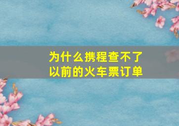 为什么携程查不了以前的火车票订单