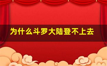 为什么斗罗大陆登不上去