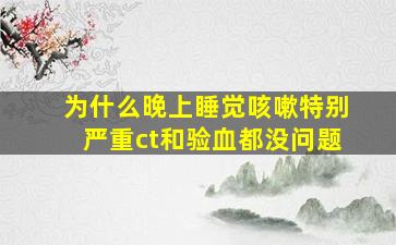 为什么晚上睡觉咳嗽特别严重ct和验血都没问题