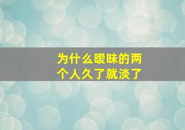 为什么暧昧的两个人久了就淡了