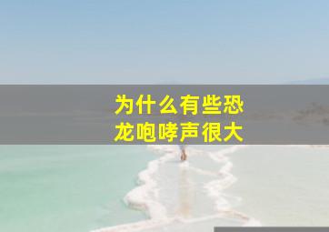 为什么有些恐龙咆哮声很大