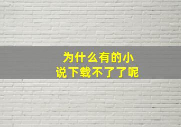 为什么有的小说下载不了了呢