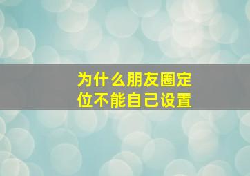 为什么朋友圈定位不能自己设置