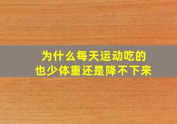 为什么每天运动吃的也少体重还是降不下来