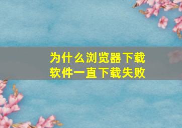 为什么浏览器下载软件一直下载失败