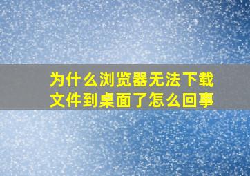 为什么浏览器无法下载文件到桌面了怎么回事