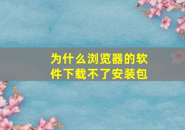 为什么浏览器的软件下载不了安装包