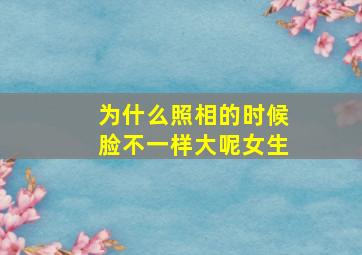 为什么照相的时候脸不一样大呢女生