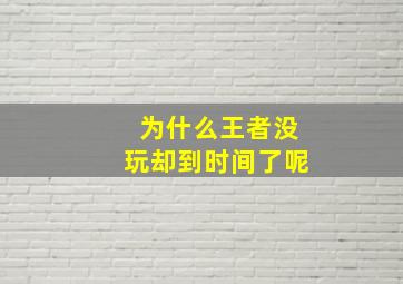 为什么王者没玩却到时间了呢