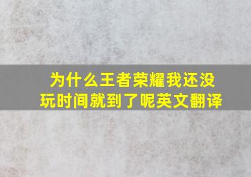 为什么王者荣耀我还没玩时间就到了呢英文翻译