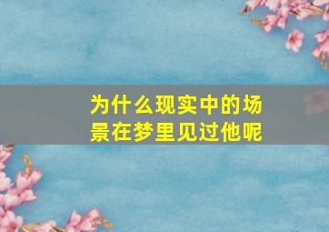 为什么现实中的场景在梦里见过他呢