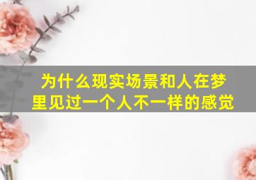 为什么现实场景和人在梦里见过一个人不一样的感觉