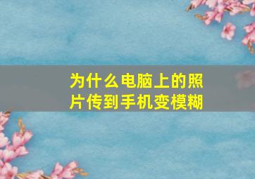 为什么电脑上的照片传到手机变模糊