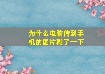 为什么电脑传到手机的图片糊了一下