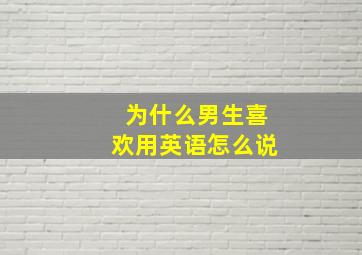 为什么男生喜欢用英语怎么说