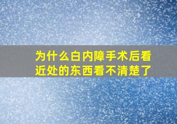 为什么白内障手术后看近处的东西看不清楚了