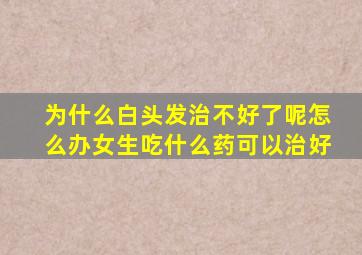 为什么白头发治不好了呢怎么办女生吃什么药可以治好