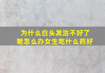 为什么白头发治不好了呢怎么办女生吃什么药好