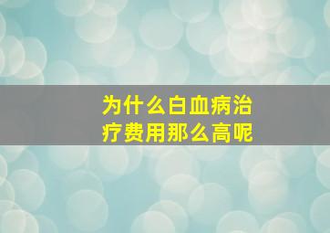 为什么白血病治疗费用那么高呢