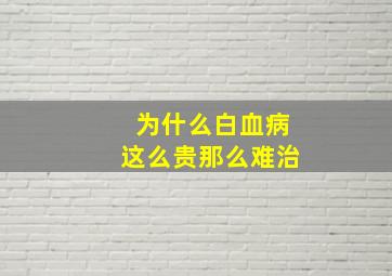 为什么白血病这么贵那么难治