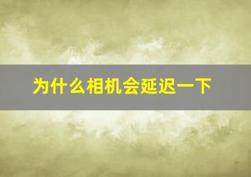 为什么相机会延迟一下