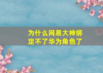 为什么网易大神绑定不了华为角色了