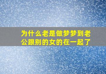 为什么老是做梦梦到老公跟别的女的在一起了