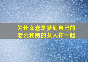 为什么老是梦到自己的老公和别的女人在一起