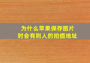 为什么苹果保存图片时会有别人的拍摄地址