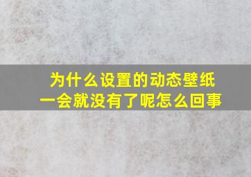 为什么设置的动态壁纸一会就没有了呢怎么回事