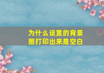 为什么设置的背景图打印出来是空白