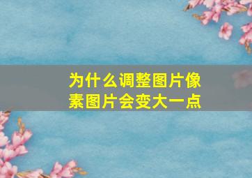 为什么调整图片像素图片会变大一点