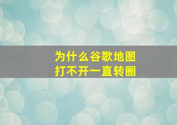 为什么谷歌地图打不开一直转圈