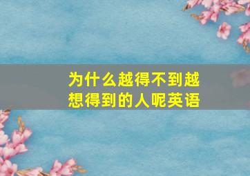 为什么越得不到越想得到的人呢英语