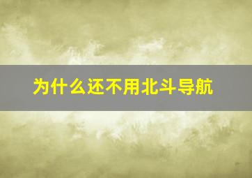 为什么还不用北斗导航