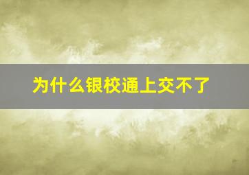 为什么银校通上交不了