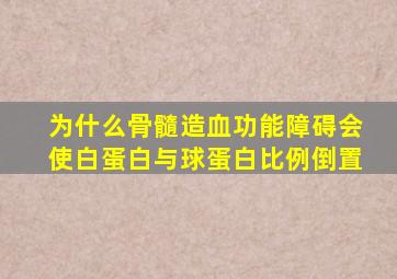 为什么骨髓造血功能障碍会使白蛋白与球蛋白比例倒置