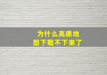 为什么高德地图下载不下来了