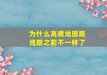 为什么高德地图路线跟之前不一样了