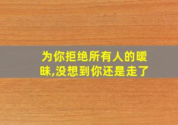 为你拒绝所有人的暧昧,没想到你还是走了