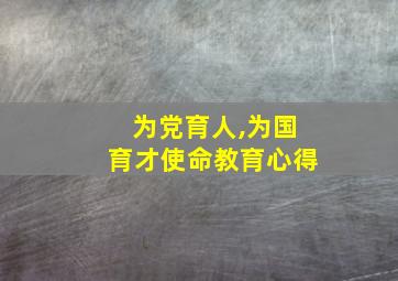 为党育人,为国育才使命教育心得