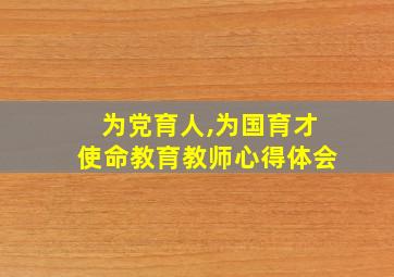 为党育人,为国育才使命教育教师心得体会