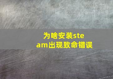 为啥安装steam出现致命错误