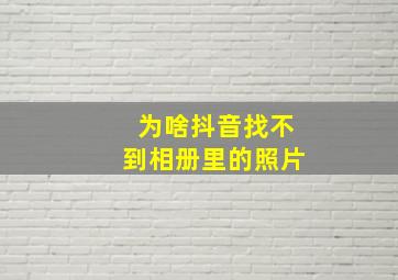 为啥抖音找不到相册里的照片