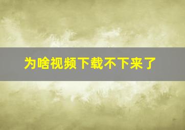 为啥视频下载不下来了